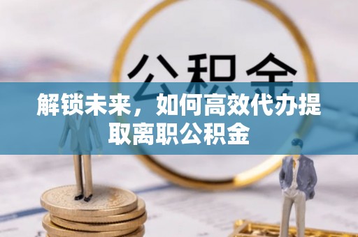 荥经解锁未来，如何高效代办提取离职公积金