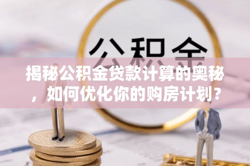 荥经揭秘公积金贷款计算的奥秘，如何优化你的购房计划？