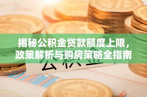 荥经揭秘公积金贷款额度上限，政策解析与购房策略全指南
