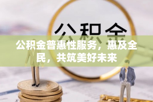 荥经公积金普惠性服务，惠及全民，共筑美好未来