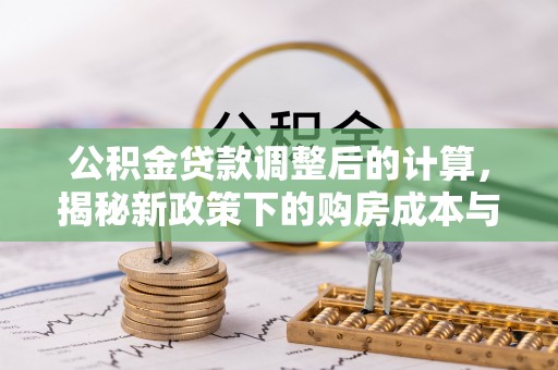 荥经公积金贷款调整后的计算，揭秘新政策下的购房成本与规划策略