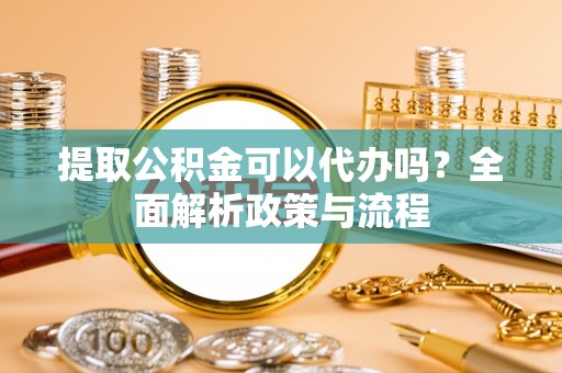荥经提取公积金可以代办吗？全面解析政策与流程