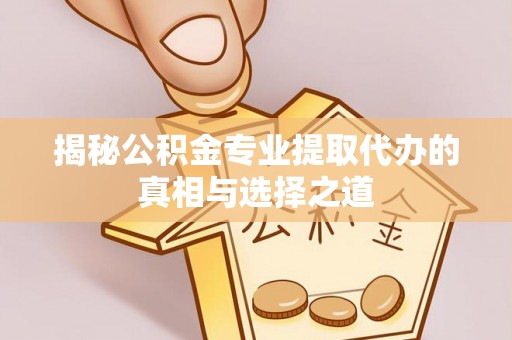 荥经揭秘公积金专业提取代办的真相与选择之道