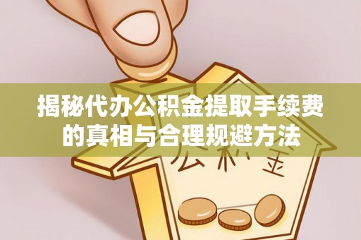 荥经揭秘代办公积金提取手续费的真相与合理规避方法