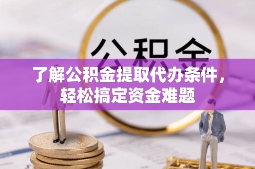 荥经了解公积金提取代办条件，轻松搞定资金难题
