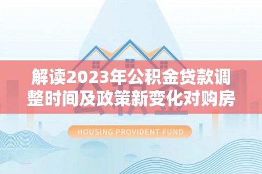 荥经解读2023年公积金贷款调整时间及政策新变化对购房的影响
