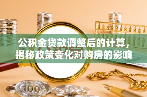 荥经公积金贷款调整后的计算，揭秘政策变化对购房的影响