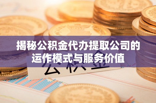 荥经揭秘公积金代办提取公司的运作模式与服务价值