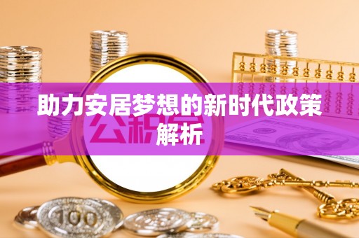 荥经助力安居梦想的新时代政策解析
