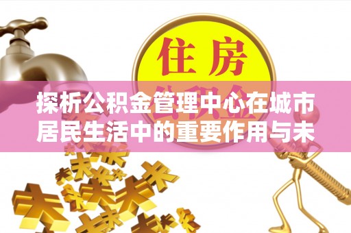荥经探析公积金管理中心在城市居民生活中的重要作用与未来发展趋势