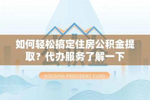 荥经如何轻松搞定住房公积金提取？代办服务了解一下