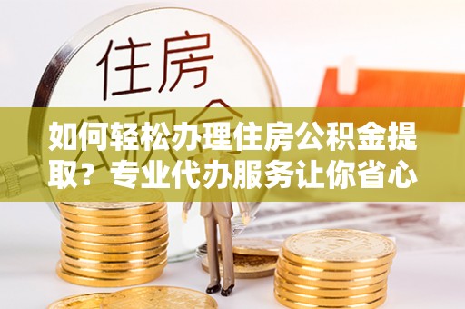 荥经如何轻松办理住房公积金提取？专业代办服务让你省心无忧