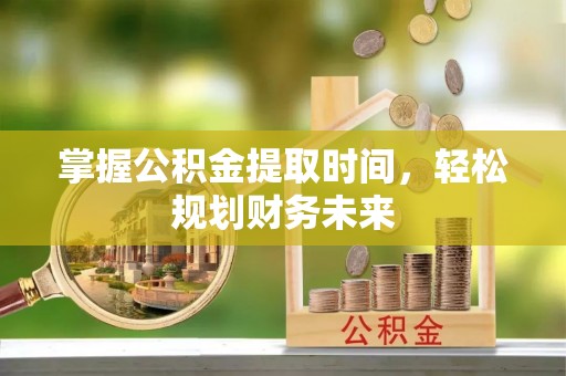 荥经掌握公积金提取时间，轻松规划财务未来