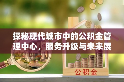 荥经探秘现代城市中的公积金管理中心，服务升级与未来展望
