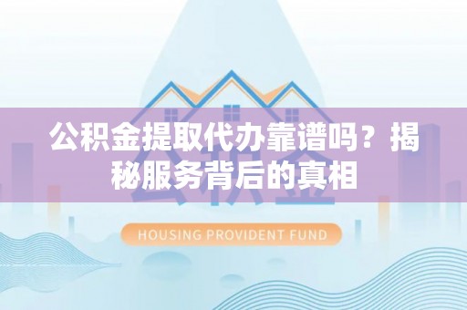 荥经公积金提取代办靠谱吗？揭秘服务背后的真相