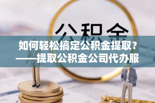 荥经如何轻松搞定公积金提取？——提取公积金公司代办服务全解析