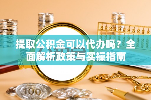 荥经提取公积金可以代办吗？全面解析政策与实操指南