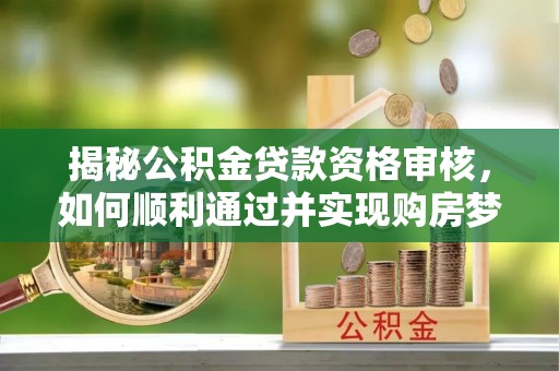 荥经揭秘公积金贷款资格审核，如何顺利通过并实现购房梦想