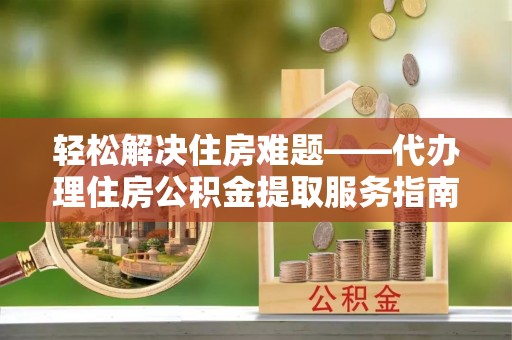 荥经轻松解决住房难题——代办理住房公积金提取服务指南