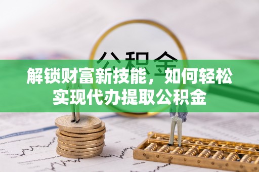 荥经解锁财富新技能，如何轻松实现代办提取公积金