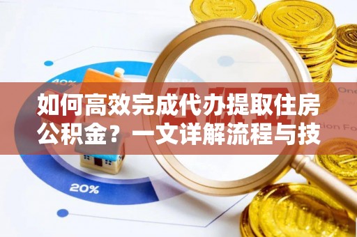 荥经如何高效完成代办提取住房公积金？一文详解流程与技巧