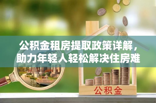 荥经公积金租房提取政策详解，助力年轻人轻松解决住房难题