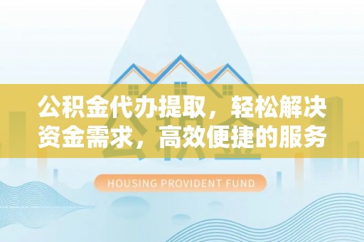 荥经公积金代办提取，轻松解决资金需求，高效便捷的服务选择