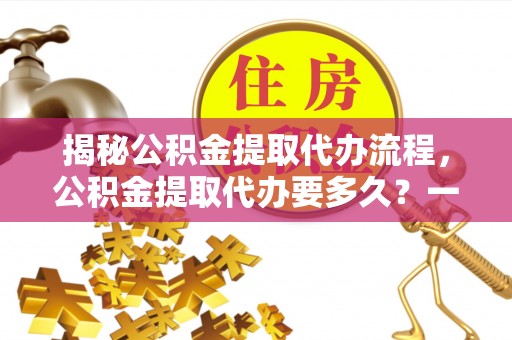 荥经揭秘公积金提取代办流程，公积金提取代办要多久？一文读懂