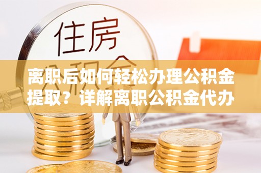 荥经离职后如何轻松办理公积金提取？详解离职公积金代办提取流程