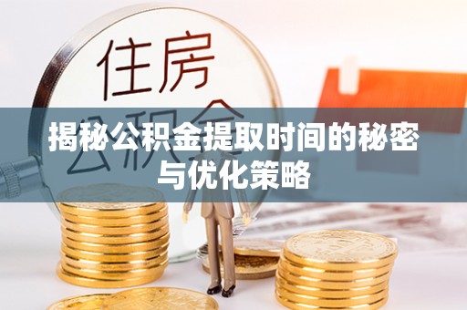 荥经揭秘公积金提取时间的秘密与优化策略