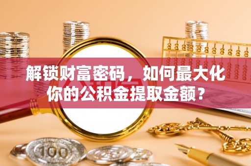 荥经解锁财富密码，如何最大化你的公积金提取金额？