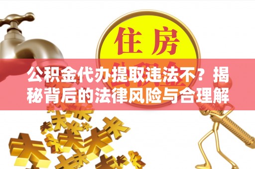 荥经公积金代办提取违法不？揭秘背后的法律风险与合理解决方案
