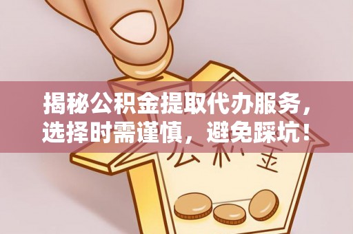 荥经揭秘公积金提取代办服务，选择时需谨慎，避免踩坑！