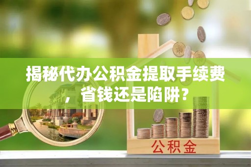 荥经揭秘代办公积金提取手续费，省钱还是陷阱？