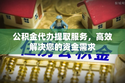 荥经公积金代办提取服务，高效解决您的资金需求