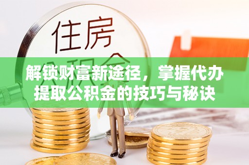 荥经解锁财富新途径，掌握代办提取公积金的技巧与秘诀