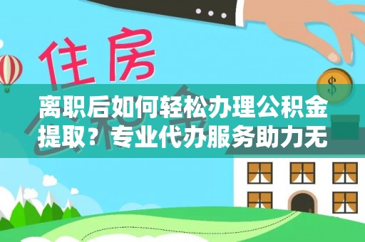 荥经离职后如何轻松办理公积金提取？专业代办服务助力无忧