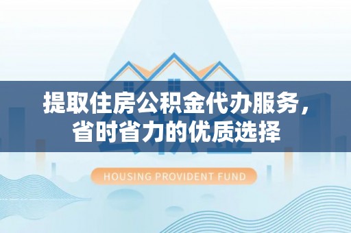 荥经提取住房公积金代办服务，省时省力的优质选择
