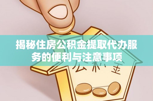 荥经揭秘住房公积金提取代办服务的便利与注意事项