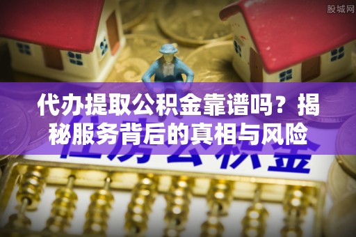 荥经代办提取公积金靠谱吗？揭秘服务背后的真相与风险