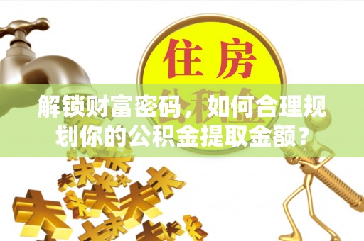 荥经解锁财富密码，如何合理规划你的公积金提取金额？