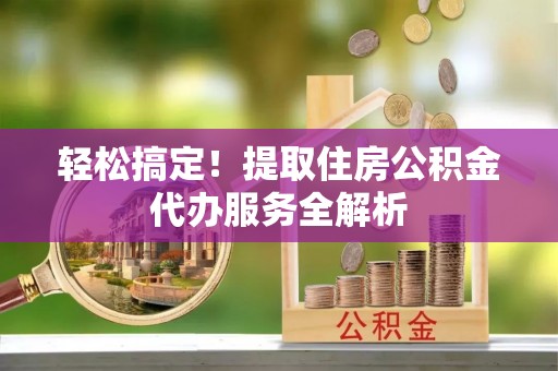 荥经轻松搞定！提取住房公积金代办服务全解析