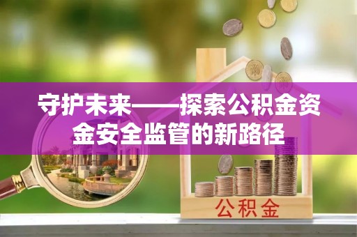 荥经守护未来——探索公积金资金安全监管的新路径
