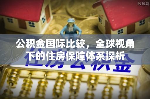 荥经公积金国际比较，全球视角下的住房保障体系探析