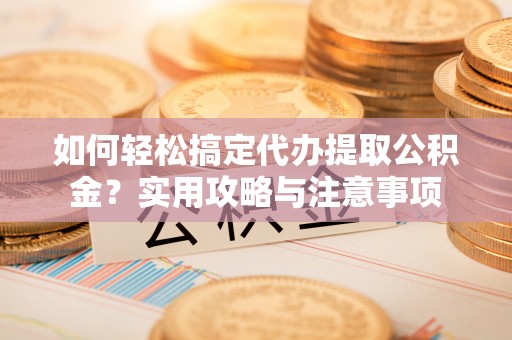 荥经如何轻松搞定代办提取公积金？实用攻略与注意事项