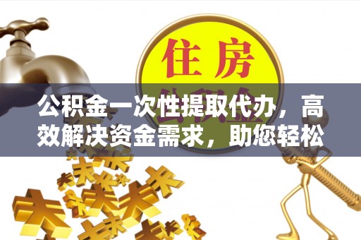荥经公积金一次性提取代办，高效解决资金需求，助您轻松应对生活难题