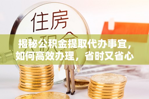 荥经揭秘公积金提取代办事宜，如何高效办理，省时又省心？