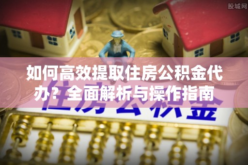 荥经如何高效提取住房公积金代办？全面解析与操作指南