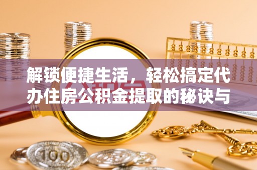 荥经解锁便捷生活，轻松搞定代办住房公积金提取的秘诀与技巧