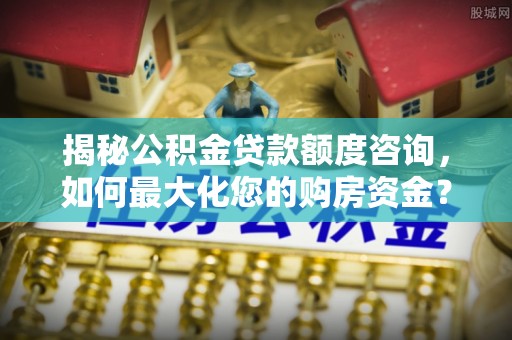 荥经揭秘公积金贷款额度咨询，如何最大化您的购房资金？